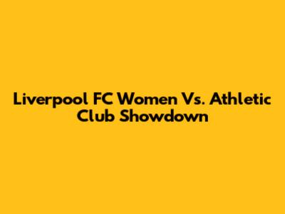 Liverpool FC Women Vs. Athletic Club Showdown