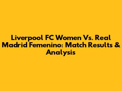 Liverpool FC Women Vs. Real Madrid Femenino: Match Results & Analysis