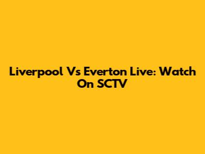Liverpool Vs Everton Live: Watch On SCTV