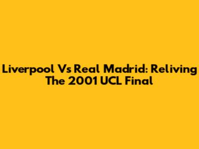 Liverpool Vs Real Madrid: Reliving The 2001 UCL Final