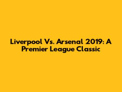 Liverpool Vs. Arsenal 2019: A Premier League Classic