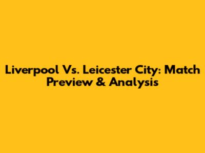 Liverpool Vs. Leicester City: Match Preview & Analysis