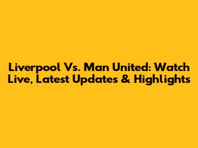 Liverpool Vs. Man United: Watch Live, Latest Updates & Highlights