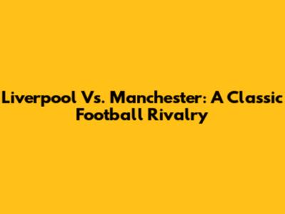 Liverpool Vs. Manchester: A Classic Football Rivalry