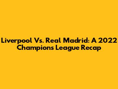 Liverpool Vs. Real Madrid: A 2022 Champions League Recap