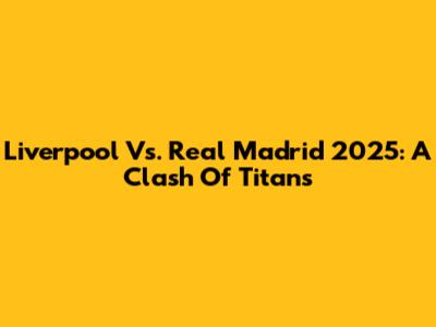 Liverpool Vs. Real Madrid 2025: A Clash Of Titans