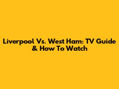 Liverpool Vs. West Ham: TV Guide & How To Watch