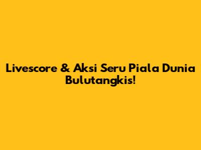 Livescore & Aksi Seru Piala Dunia Bulutangkis!