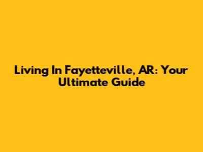Living In Fayetteville, AR: Your Ultimate Guide