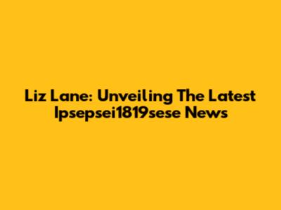 Liz Lane: Unveiling The Latest Ipsepsei1819sese News