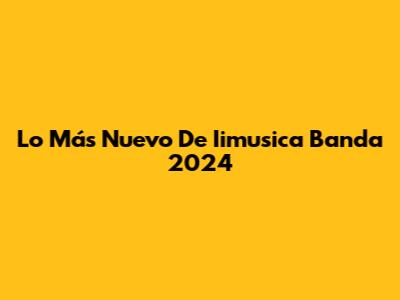 Lo Más Nuevo De Iimusica Banda 2024
