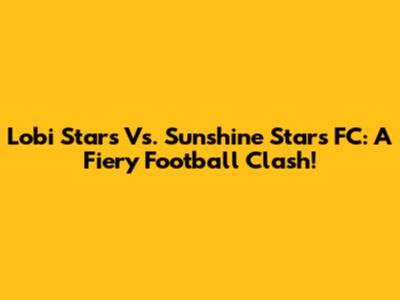 Lobi Stars Vs. Sunshine Stars FC: A Fiery Football Clash!