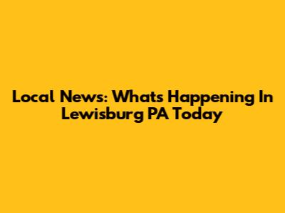 Local News: What's Happening In Lewisburg PA Today