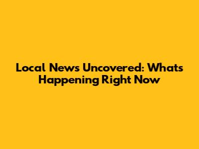 Local News Uncovered: What's Happening Right Now