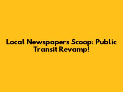 Local Newspaper's Scoop: Public Transit Revamp!