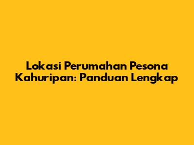 Lokasi Perumahan Pesona Kahuripan: Panduan Lengkap