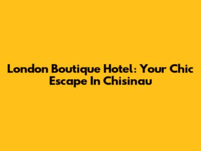 London Boutique Hotel: Your Chic Escape In Chisinau