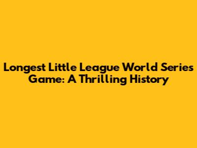 Longest Little League World Series Game: A Thrilling History