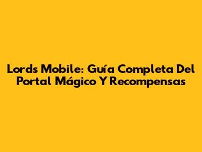 Lords Mobile: Guía Completa Del Portal Mágico Y Recompensas