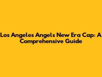 Los Angeles Angels New Era Cap: A Comprehensive Guide