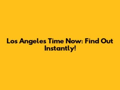Los Angeles Time Now: Find Out Instantly!