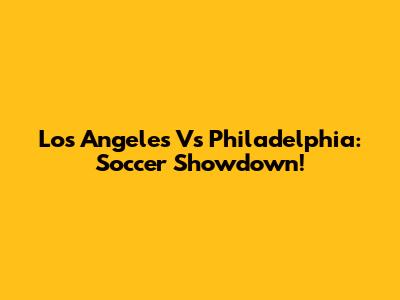 Los Angeles Vs Philadelphia: Soccer Showdown!