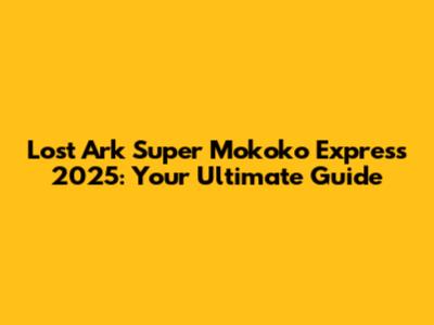 Lost Ark Super Mokoko Express 2025: Your Ultimate Guide