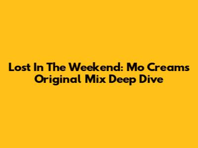 Lost In The Weekend: Mo Cream's Original Mix Deep Dive