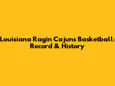 Louisiana Ragin' Cajuns Basketball: Record & History