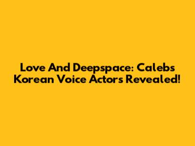 Love And Deepspace: Caleb's Korean Voice Actors Revealed!