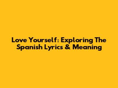Love Yourself: Exploring The Spanish Lyrics & Meaning