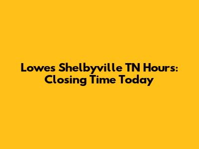 Lowe's Shelbyville TN Hours: Closing Time Today