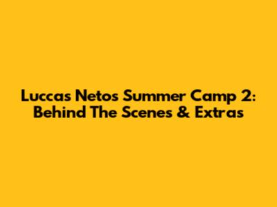Luccas Neto's Summer Camp 2: Behind The Scenes & Extras