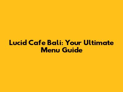 Lucid Cafe Bali: Your Ultimate Menu Guide