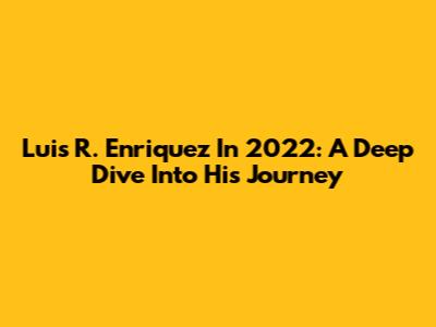Luis R. Enriquez In 2022: A Deep Dive Into His Journey