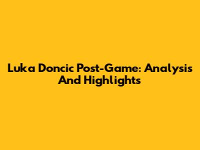 Luka Doncic Post-Game: Analysis And Highlights
