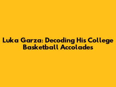 Luka Garza: Decoding His College Basketball Accolades