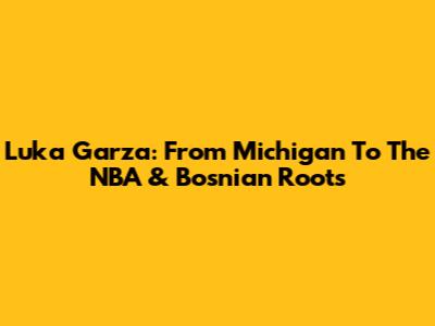 Luka Garza: From Michigan To The NBA & Bosnian Roots