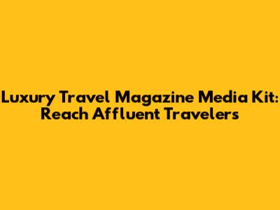 Luxury Travel Magazine Media Kit: Reach Affluent Travelers