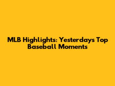 MLB Highlights: Yesterday's Top Baseball Moments
