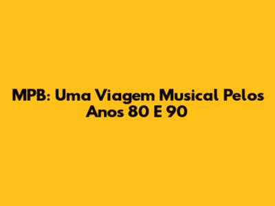 MPB: Uma Viagem Musical Pelos Anos 80 E 90