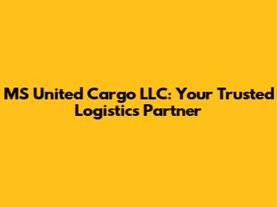MS United Cargo LLC: Your Trusted Logistics Partner