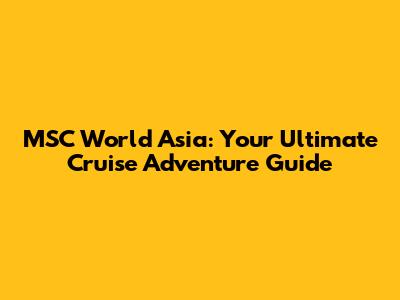 MSC World Asia: Your Ultimate Cruise Adventure Guide