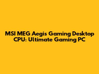 MSI MEG Aegis Gaming Desktop CPU: Ultimate Gaming PC