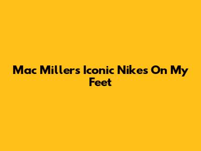 Mac Miller's Iconic "Nikes On My Feet"