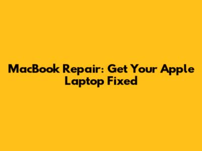 MacBook Repair: Get Your Apple Laptop Fixed