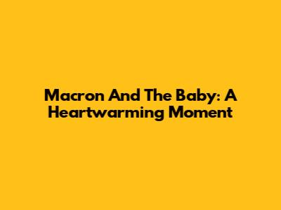 Macron And The Baby: A Heartwarming Moment