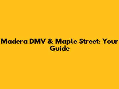 Madera DMV & Maple Street: Your Guide