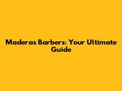 Maderas Barbers: Your Ultimate Guide