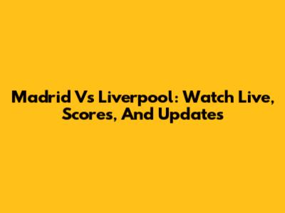 Madrid Vs Liverpool: Watch Live, Scores, And Updates